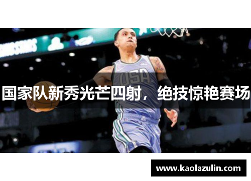 国家队新秀光芒四射，绝技惊艳赛场