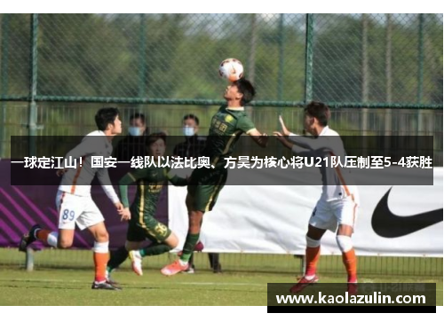 一球定江山！国安一线队以法比奥、方昊为核心将U21队压制至5-4获胜