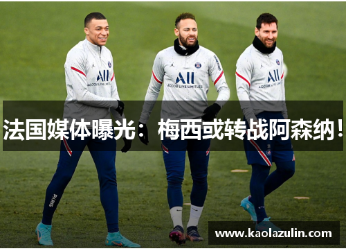 法国媒体曝光：梅西或转战阿森纳！