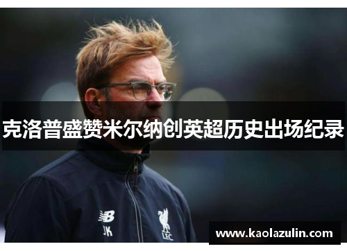 克洛普盛赞米尔纳创英超历史出场纪录