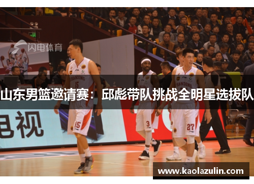 山东男篮邀请赛：邱彪带队挑战全明星选拔队